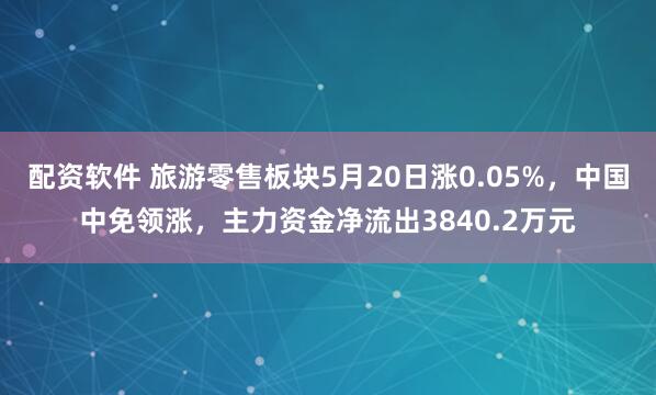 配资软件 旅游零售板块5月20日涨0.05%，中国中免领涨，主力资金净流出3840.2万元