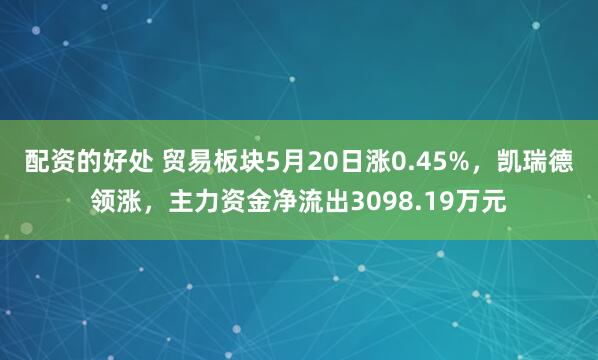 配资的好处 贸易板块5月20日涨0.45%，凯瑞德领涨，主力资金净流出3098.19万元