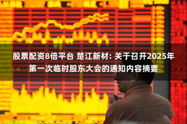 股票配资8倍平台 楚江新材: 关于召开2025年第一次临时股东大会的通知内容摘要