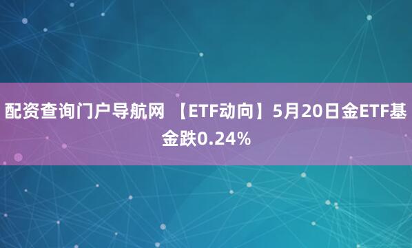 配资查询门户导航网 【ETF动向】5月20日金ETF基金跌0.24%
