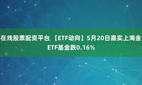 在线股票配资平台 【ETF动向】5月20日嘉实上海金ETF基金跌0.16%