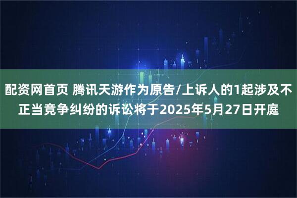 配资网首页 腾讯天游作为原告/上诉人的1起涉及不正当竞争纠纷的诉讼将于2025年5月27日开庭