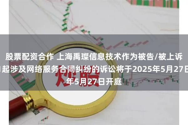 股票配资合作 上海禹璨信息技术作为被告/被上诉人的1起涉及网络服务合同纠纷的诉讼将于2025年5月27日开庭