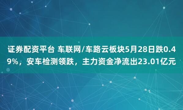 证券配资平台 车联网/车路云板块5月28日跌0.49%，安车检测领跌，主力资金净流出23.01亿元
