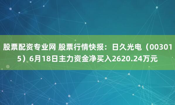 股票配资专业网 股票行情快报：日久光电（003015）6月18日主力资金净买入2620.24万元