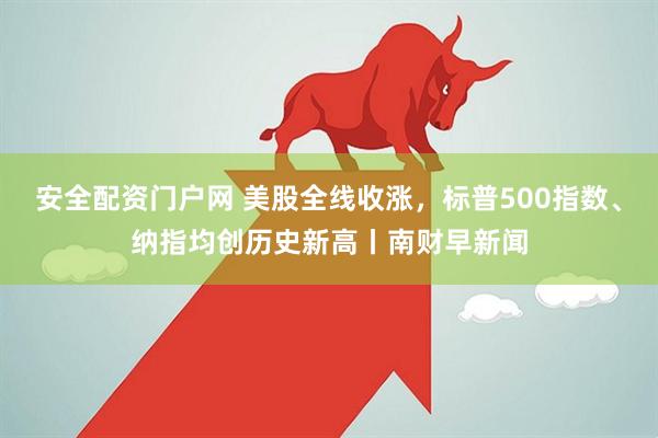 安全配资门户网 美股全线收涨，标普500指数、纳指均创历史新高丨南财早新闻
