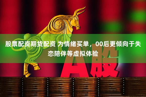 股票配资期货配资 为情绪买单，00后更倾向于失恋陪伴等虚拟体验