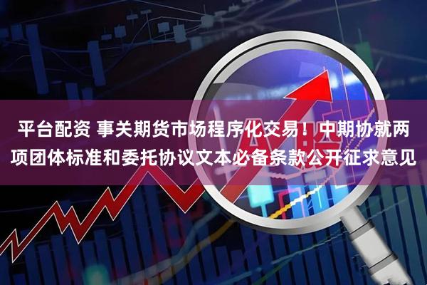 平台配资 事关期货市场程序化交易！中期协就两项团体标准和委托协议文本必备条款公开征求意见