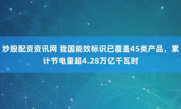 炒股配资资讯网 我国能效标识已覆盖45类产品，累计节电量超4.28万亿千瓦时