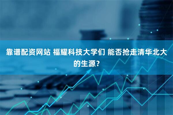 靠谱配资网站 福耀科技大学们 能否抢走清华北大的生源？