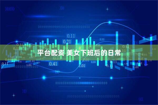 平台配资 美女下班后的日常