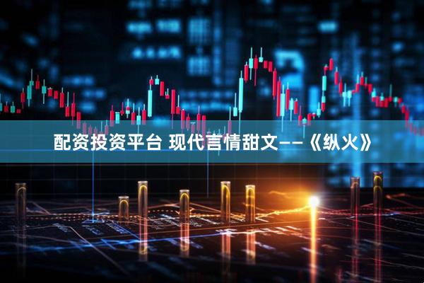 配资投资平台 现代言情甜文——《纵火》