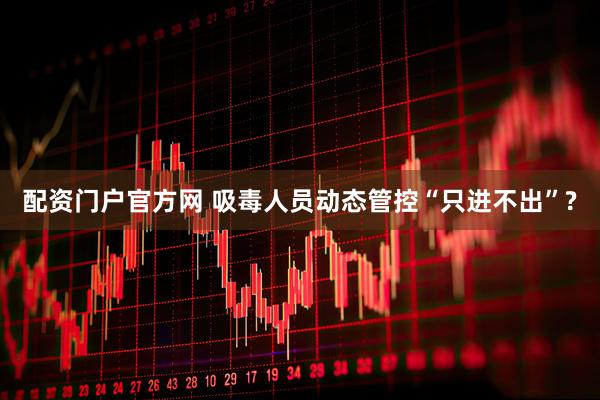配资门户官方网 吸毒人员动态管控“只进不出”?