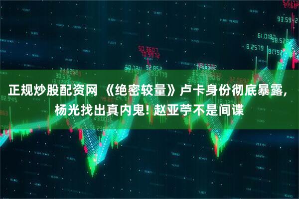正规炒股配资网 《绝密较量》卢卡身份彻底暴露, 杨光找出真内鬼! 赵亚苧不是间谍