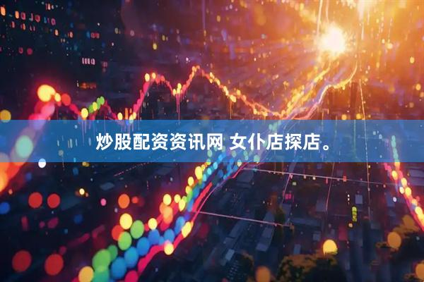 炒股配资资讯网 女仆店探店。