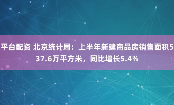 平台配资 北京统计局：上半年新建商品房销售面积537.6万平方米，同比增长5.4%