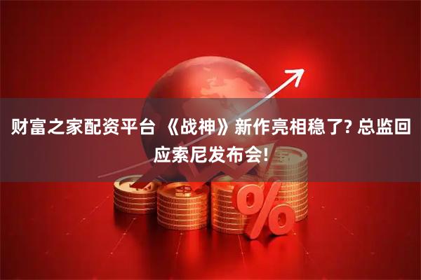 财富之家配资平台 《战神》新作亮相稳了? 总监回应索尼发布会!