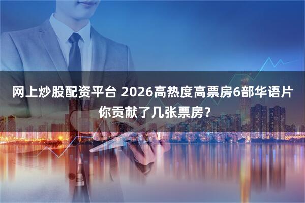 网上炒股配资平台 2026高热度高票房6部华语片 你贡献了几张票房？