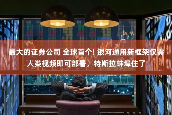 最大的证券公司 全球首个! 银河通用新框架仅需人类视频即可部署，特斯拉蚌埠住了