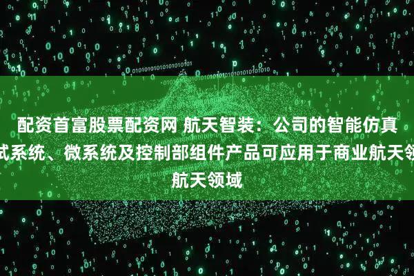 配资首富股票配资网 航天智装：公司的智能仿真测试系统、微系统及控制部组件产品可应用于商业航天领域
