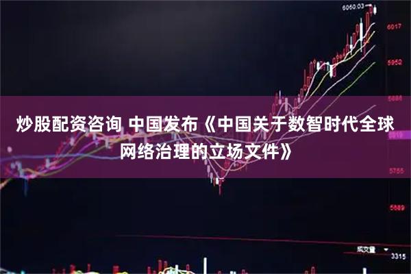 炒股配资咨询 中国发布《中国关于数智时代全球网络治理的立场文件》