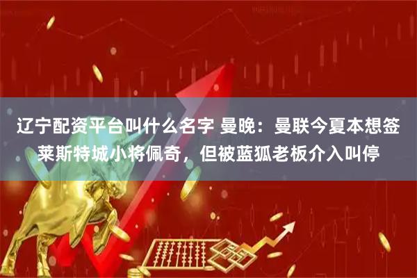 辽宁配资平台叫什么名字 曼晚：曼联今夏本想签莱斯特城小将佩奇，但被蓝狐老板介入叫停